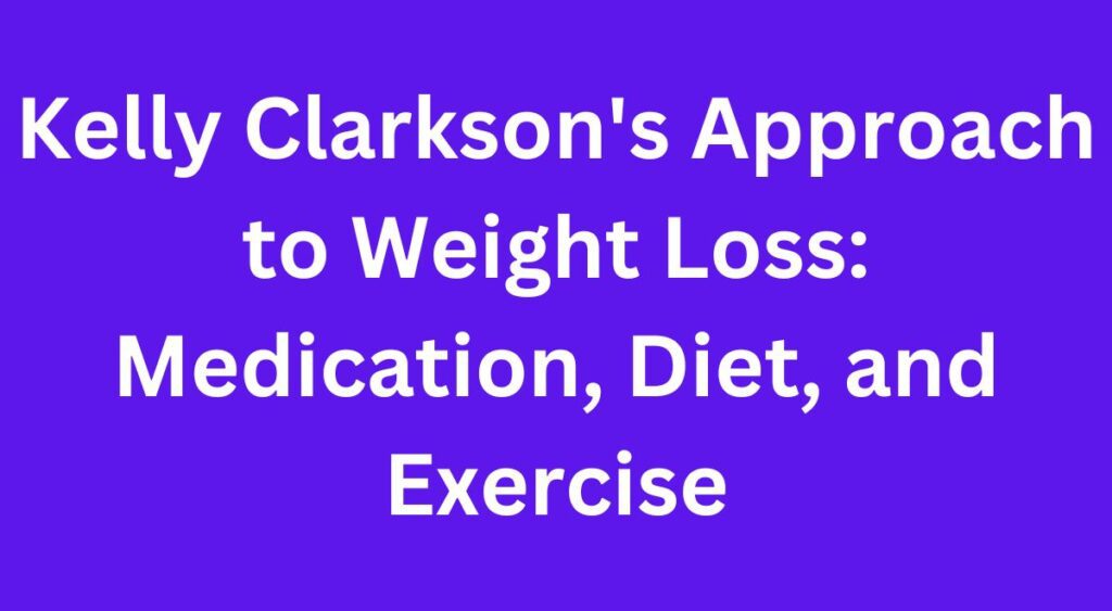 Kelly Clarkson's Approach to Weight Loss: Medication, Diet, and Exercise