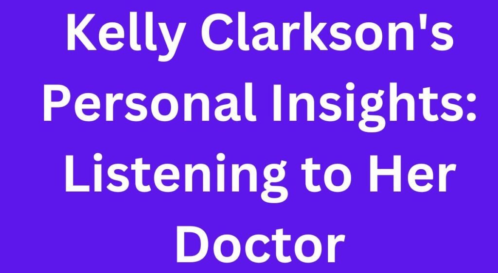 Kelly Clarkson's Personal Insights: Listening to Her Doctor